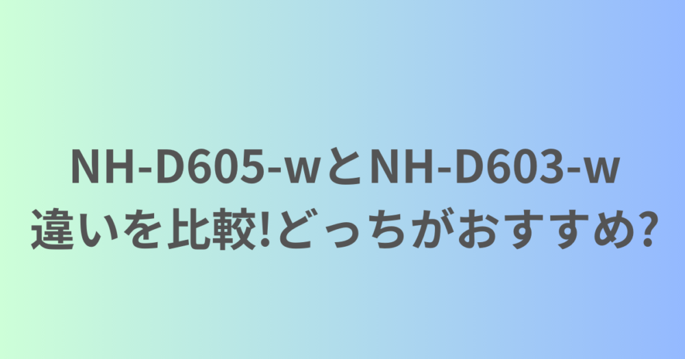 NH-D605-wとNH-D603-wの違いを比較!どっちがおすすめ?