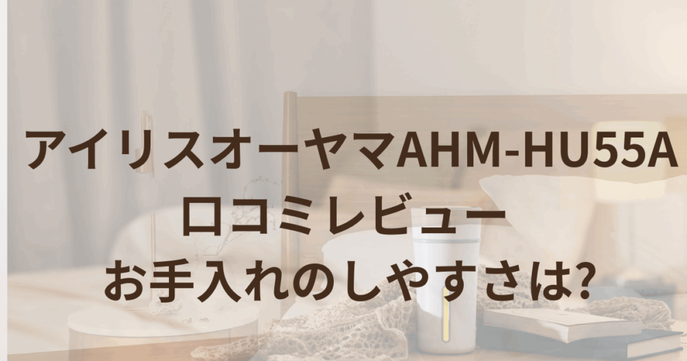 アイリスオーヤマAHM-HU55Aの口コミレビュー お手入れのしやすさは