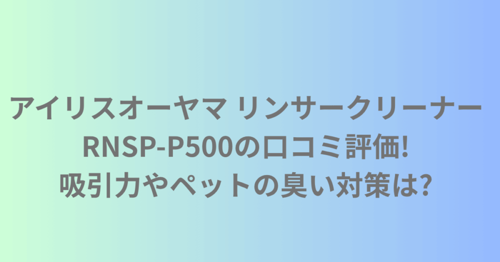 アイリスオーヤマ リンサークリーナー RNSP-P500の口コミ評価!吸引力やペットの臭い対策は?